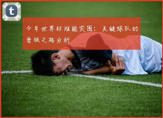 今年世界杯谁能突围：关键球队的晋级之路分析
