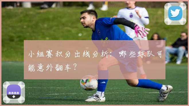 小组赛积分出线分析：哪些球队可能意外翻车？