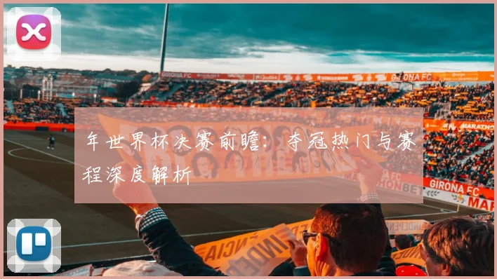 年世界杯决赛前瞻：夺冠热门与赛程深度解析
