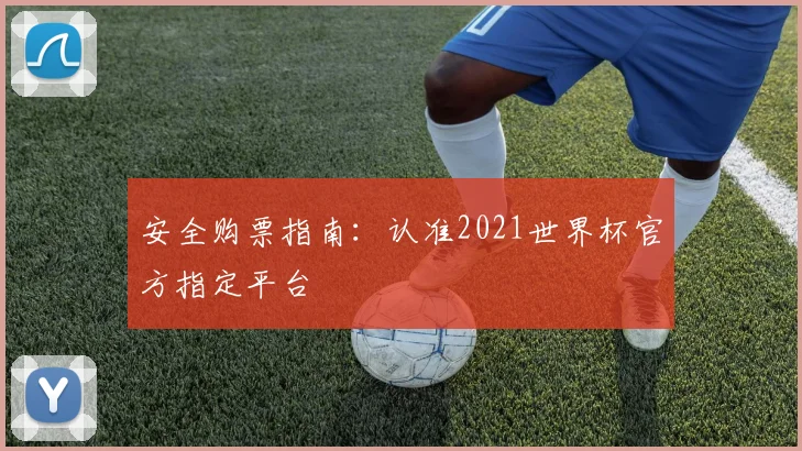 安全购票指南：认准2021世界杯官方指定平台