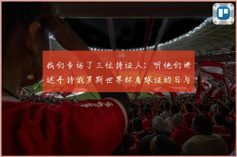 我们专访了三位持证人：听他们讲述手持俄罗斯世界杯看球证的日与夜