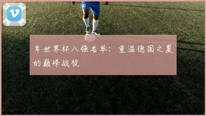 年世界杯八强名单:重温德国之夏的巅峰战役
