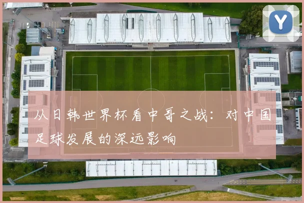 从日韩世界杯看中哥之战:对中国足球发展的深远影响