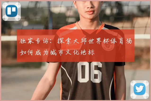 独家专访：探索大邱世界杯体育场如何成为城市文化地标
