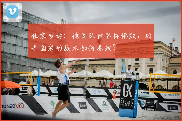 独家专访：德国队世界杯惨败，对手国家的战术如何奏效？
