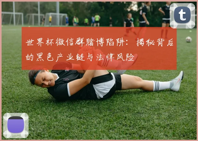 世界杯微信群赌博陷阱：揭秘背后的黑色产业链与法律风险