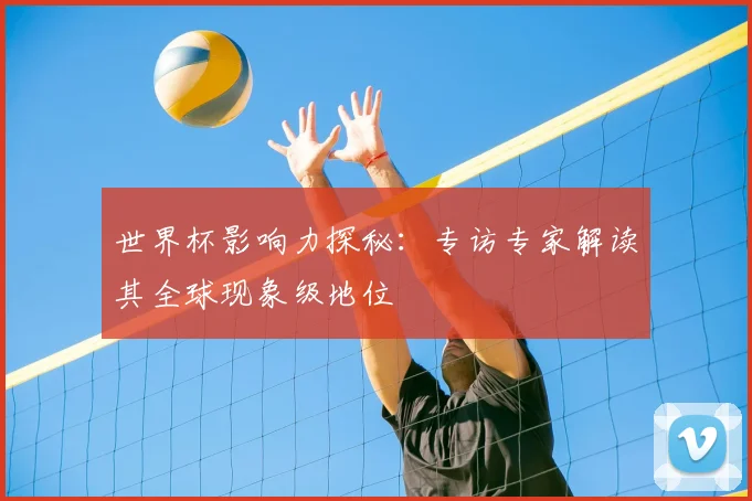 世界杯影响力探秘:专访专家解读其全球现象级地位