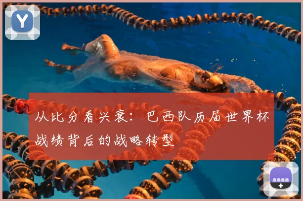 从比分看兴衰:巴西队历届世界杯战绩背后的战略转型