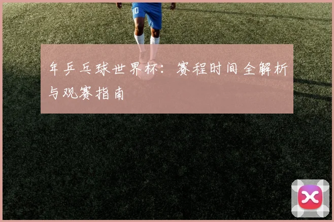 年乒乓球世界杯:赛程时间全解析与观赛指南