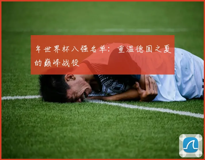 年世界杯八强名单:重温德国之夏的巅峰战役