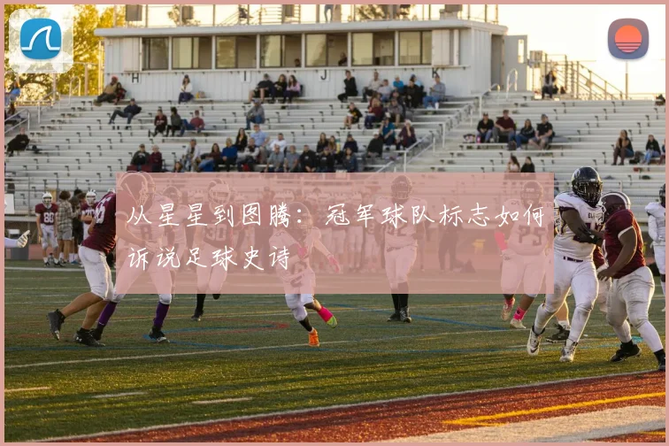 从星星到图腾:冠军球队标志如何诉说足球史诗