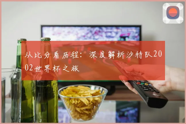 从比分看历程:深度解析沙特队2002世界杯之旅