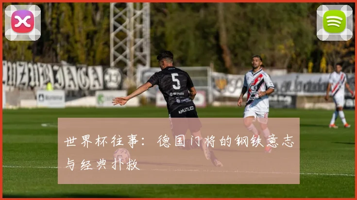 世界杯往事:德国门将的钢铁意志与经典扑救