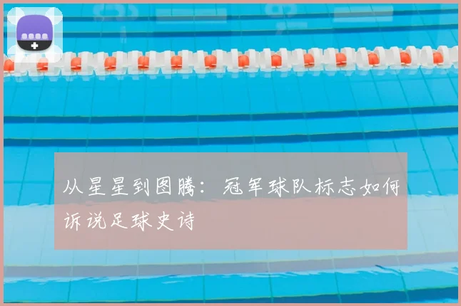从星星到图腾:冠军球队标志如何诉说足球史诗