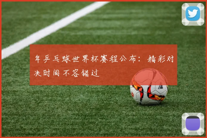 年乒乓球世界杯赛程公布：精彩对决时间不容错过