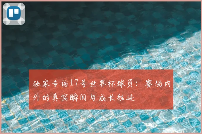 独家专访17号世界杯球员:赛场内外的真实瞬间与成长轨迹