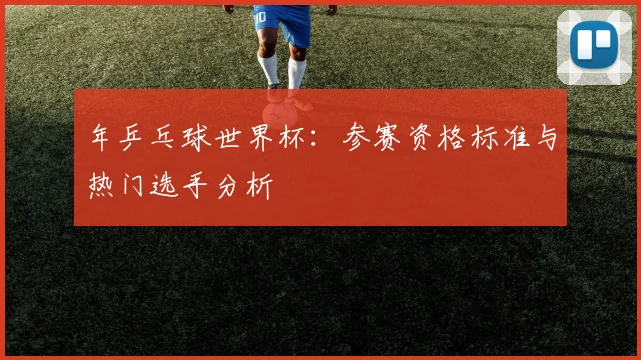 年乒乓球世界杯:参赛资格标准与热门选手分析