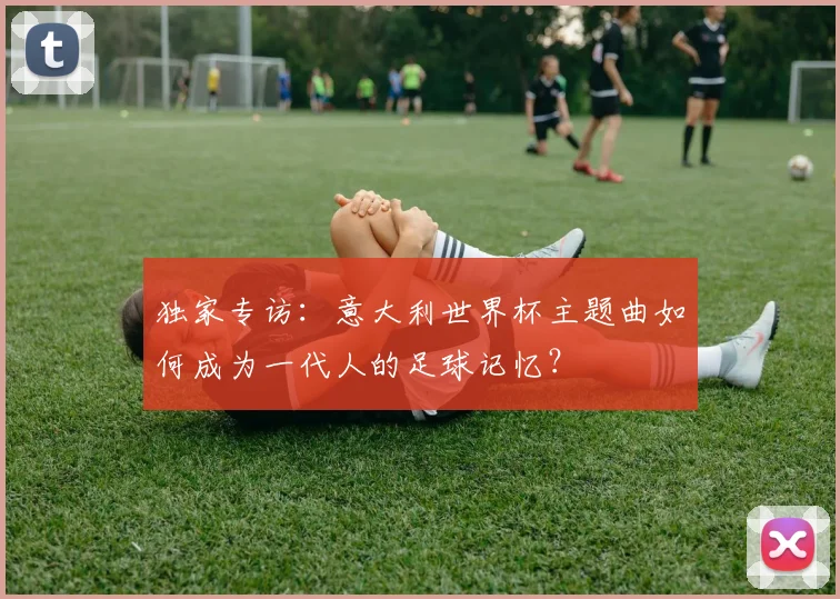 独家专访：意大利世界杯主题曲如何成为一代人的足球记忆？