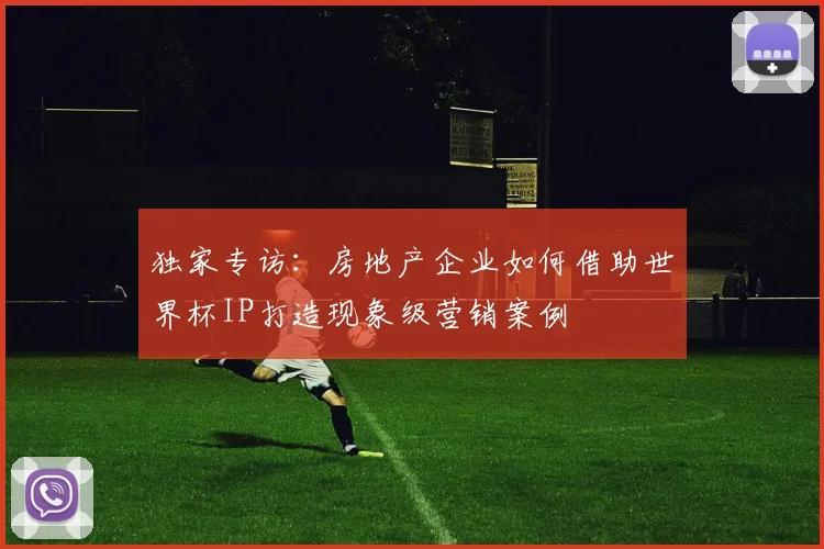 独家专访：房地产企业如何借助世界杯IP打造现象级营销案例