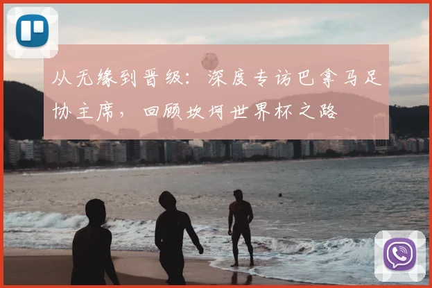 从无缘到晋级：深度专访巴拿马足协主席，回顾坎坷世界杯之路