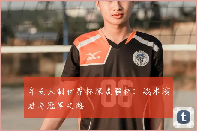 年五人制世界杯深度解析：战术演进与冠军之路