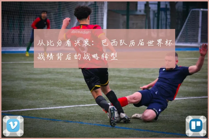从比分看兴衰:巴西队历届世界杯战绩背后的战略转型