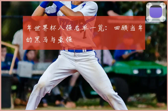 年世界杯八强名单一览:回顾当年的黑马与豪强