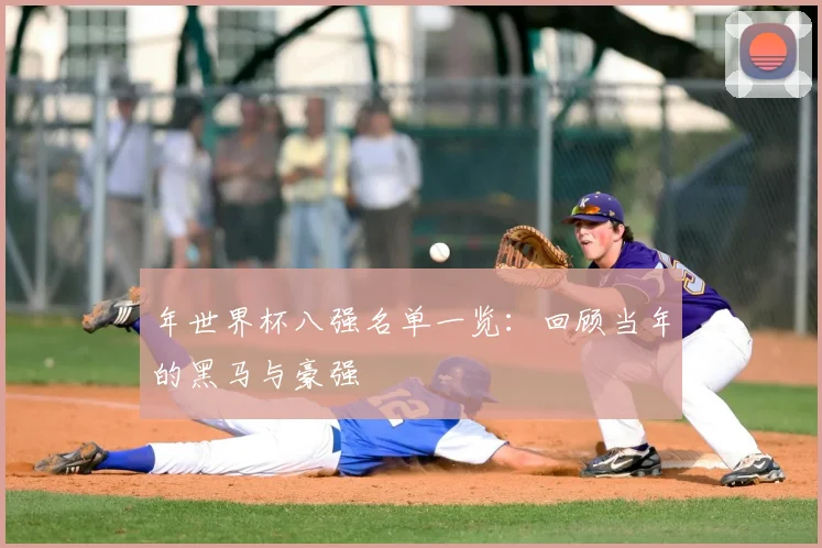 年世界杯八强名单一览:回顾当年的黑马与豪强