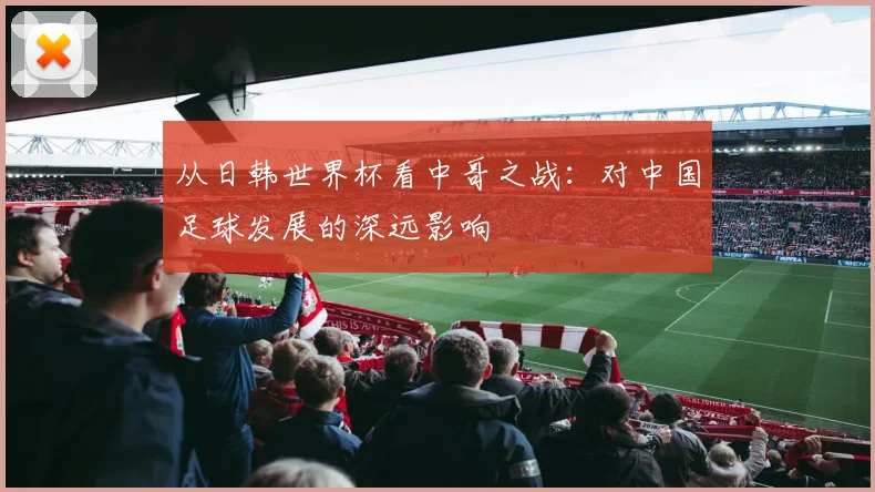 从日韩世界杯看中哥之战:对中国足球发展的深远影响